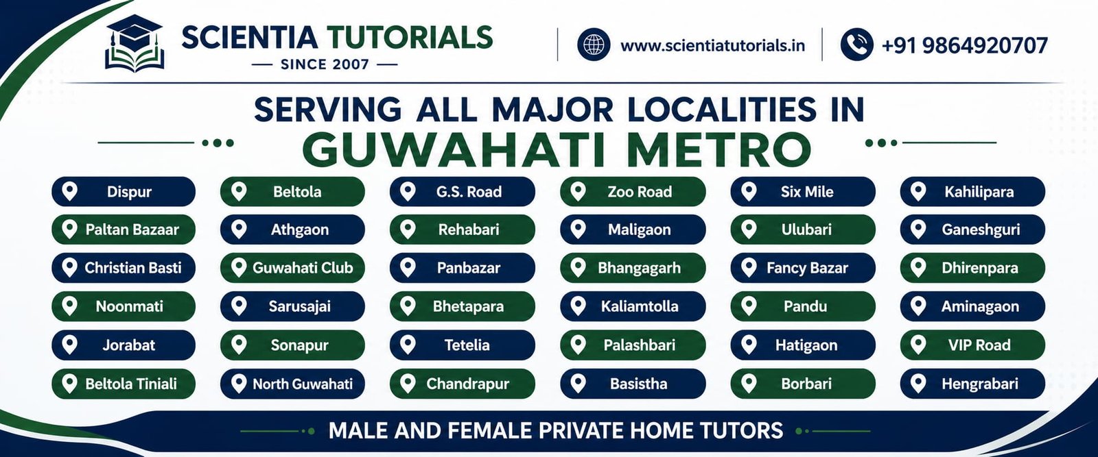 Scientia Tutorials provides verified male and female private home tutors across all major localities in Guwahati Metro including Dispur, Beltola, GS Road, Zoo Road, Six Mile, Kahilipara, Paltan Bazaar, Ulubari, Maligaon, Panbazar, Bhangagarh, Hatigaon and surrounding areas.